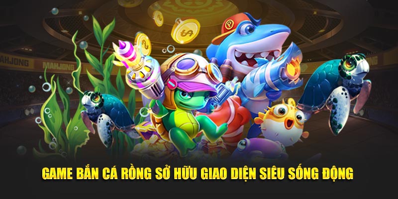 Game bắn cá rồng sở hữu giao diện siêu sống động