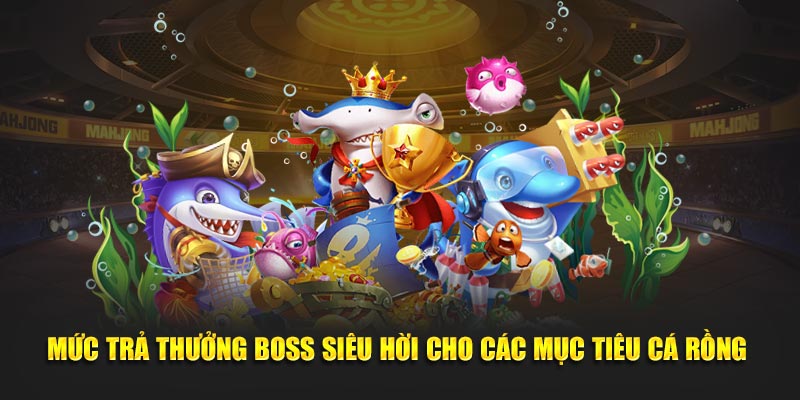 Mức trả thưởng boss siêu hời cho các mục tiêu cá rồng 